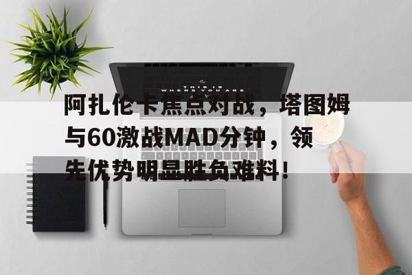 爱游戏入口-阿扎伦卡焦点对战，塔图姆与60激战MAD分钟，领先优势明显胜负难料！(阿扎伦卡最新消息)