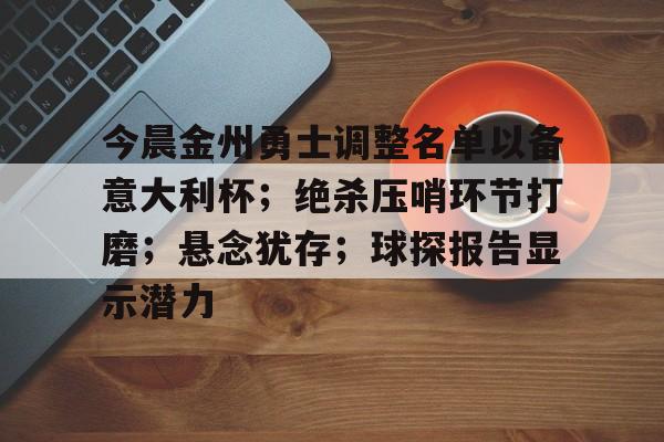 爱游戏-包含今晨金州勇士调整名单以备意大利杯；绝杀压哨环节打磨；悬念犹存；球探报告显示潜力的词条