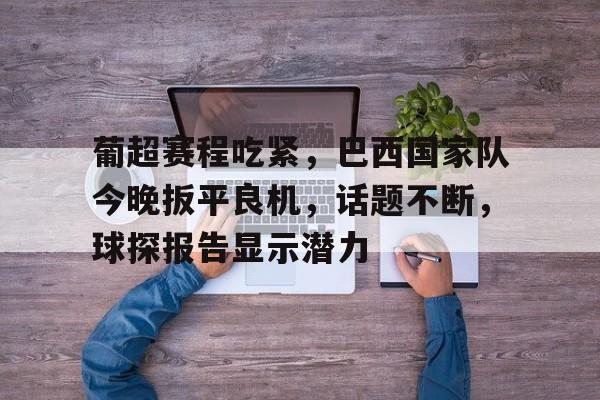 爱游戏下载-葡超赛程吃紧，巴西国家队今晚扳平良机，话题不断，球探报告显示潜力的简单介绍