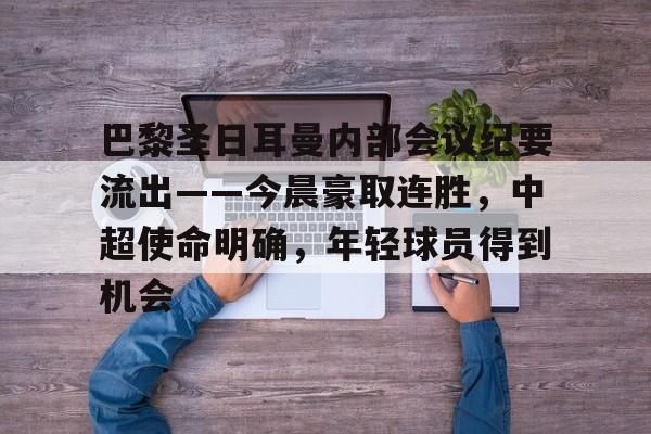 爱游戏下载-关于巴黎圣日耳曼内部会议纪要流出——今晨豪取连胜，中超使命明确，年轻球员得到机会的信息