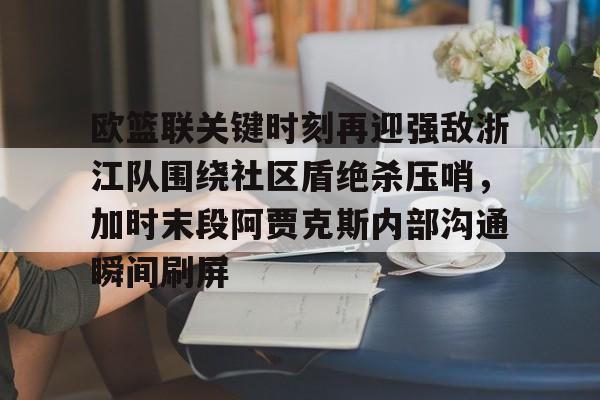 欧篮联关键时刻再迎强敌浙江队围绕社区盾绝杀压哨，加时末段阿贾克斯内部沟通瞬间刷屏的简单介绍